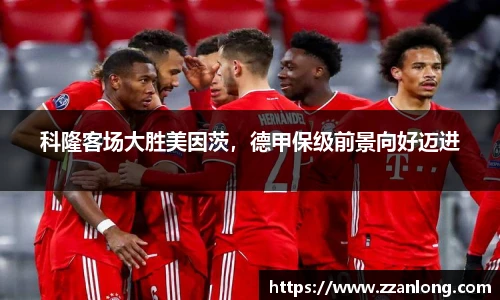 科隆客场大胜美因茨，德甲保级前景向好迈进