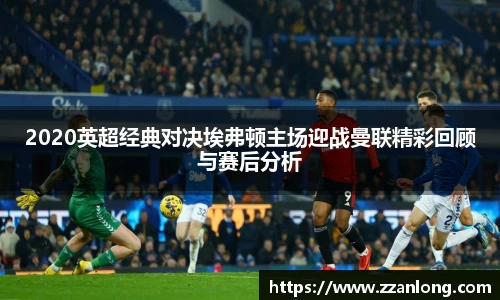 2020英超经典对决埃弗顿主场迎战曼联精彩回顾与赛后分析